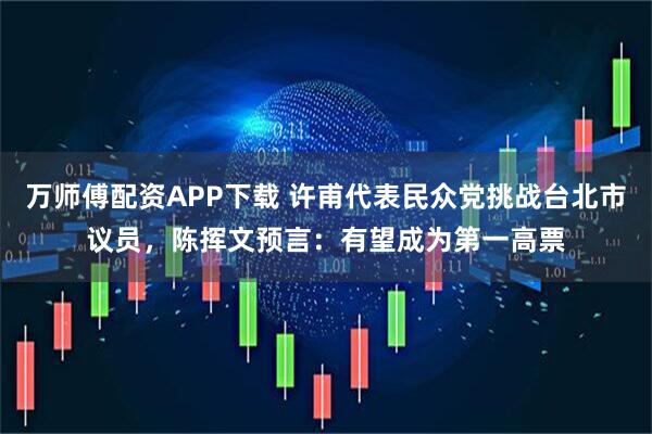 万师傅配资APP下载 许甫代表民众党挑战台北市议员，陈挥文预言：有望成为第一高票