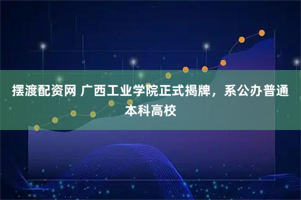 摆渡配资网 广西工业学院正式揭牌，系公办普通本科高校