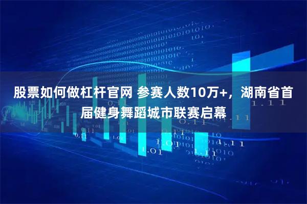 股票如何做杠杆官网 参赛人数10万+，湖南省首届健身舞蹈城市联赛启幕