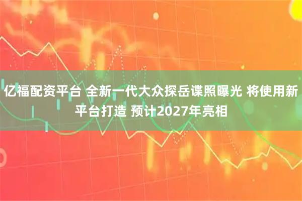 亿福配资平台 全新一代大众探岳谍照曝光 将使用新平台打造 预计2027年亮相